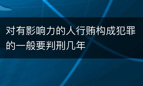 对有影响力的人行贿构成犯罪的一般要判刑几年