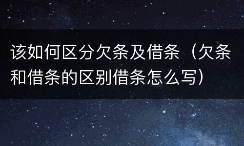 该如何区分欠条及借条（欠条和借条的区别借条怎么写）