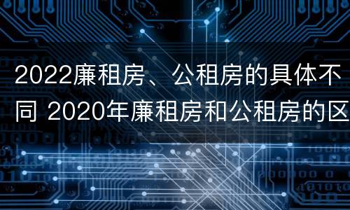 2022廉租房、公租房的具体不同 2020年廉租房和公租房的区别