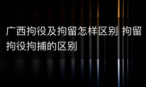 广西拘役及拘留怎样区别 拘留拘役拘捕的区别