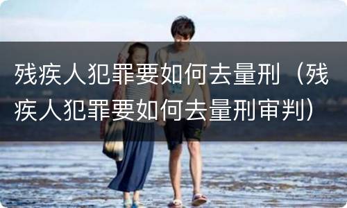 残疾人犯罪要如何去量刑（残疾人犯罪要如何去量刑审判）