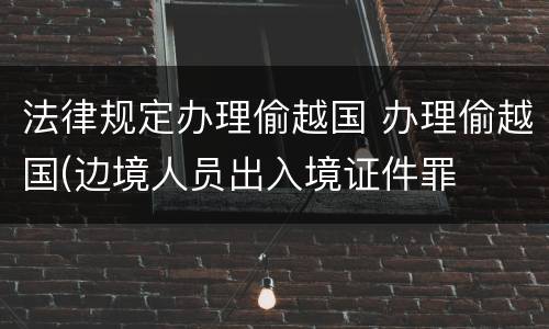 法律规定办理偷越国 办理偷越国(边境人员出入境证件罪