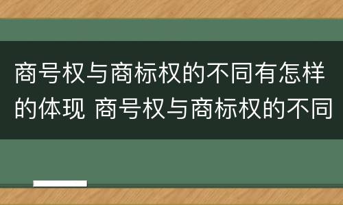 商号权与商标权的不同有怎样的体现 商号权与商标权的不同有怎样的体现呢