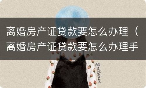 离婚房产证贷款要怎么办理（离婚房产证贷款要怎么办理手续）