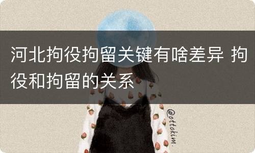 河北拘役拘留关键有啥差异 拘役和拘留的关系