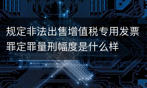 规定非法出售增值税专用发票罪定罪量刑幅度是什么样