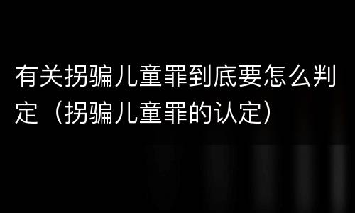 有关拐骗儿童罪到底要怎么判定（拐骗儿童罪的认定）