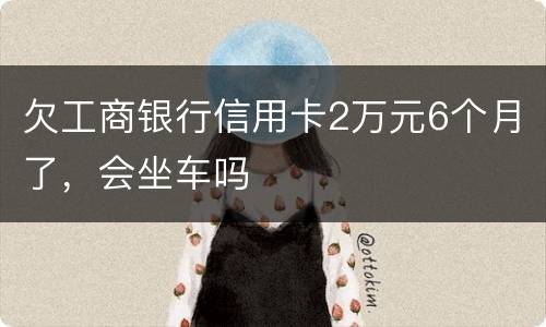 欠工商银行信用卡2万元6个月了，会坐车吗
