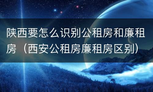 陕西要怎么识别公租房和廉租房（西安公租房廉租房区别）