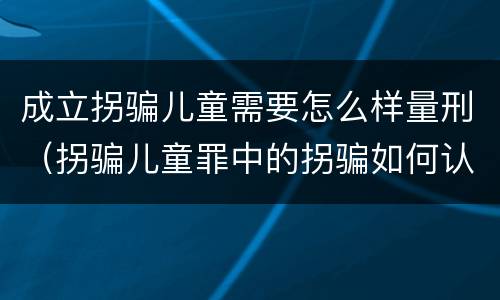成立拐骗儿童需要怎么样量刑（拐骗儿童罪中的拐骗如何认定）