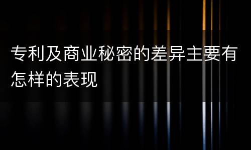 专利及商业秘密的差异主要有怎样的表现