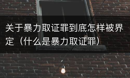 关于暴力取证罪到底怎样被界定（什么是暴力取证罪）