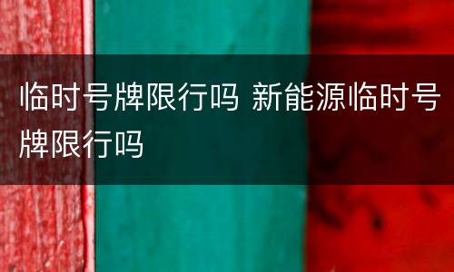临时号牌限行吗 新能源临时号牌限行吗