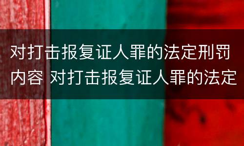 对打击报复证人罪的法定刑罚内容 对打击报复证人罪的法定刑罚内容是