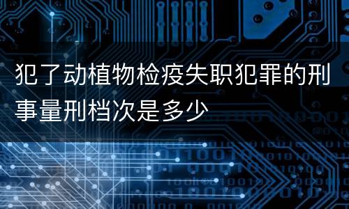 犯了动植物检疫失职犯罪的刑事量刑档次是多少