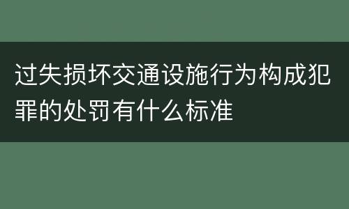 过失损坏交通设施行为构成犯罪的处罚有什么标准