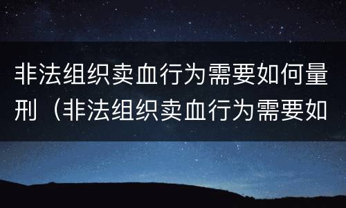 非法组织卖血行为需要如何量刑（非法组织卖血行为需要如何量刑处罚）