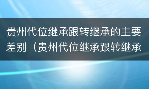 贵州代位继承跟转继承的主要差别（贵州代位继承跟转继承的主要差别在于）