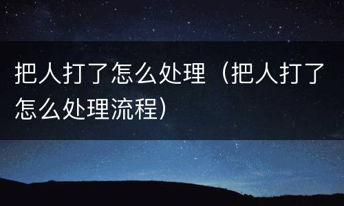 把人打了怎么处理（把人打了怎么处理流程）