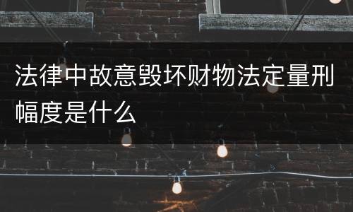 法律中故意毁坏财物法定量刑幅度是什么