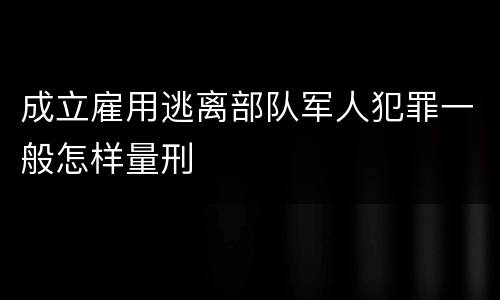 成立雇用逃离部队军人犯罪一般怎样量刑