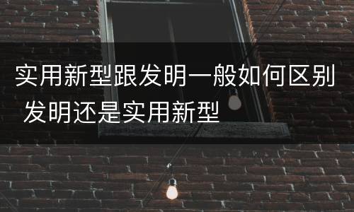 实用新型跟发明一般如何区别 发明还是实用新型