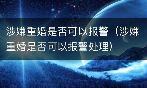 涉嫌重婚是否可以报警（涉嫌重婚是否可以报警处理）