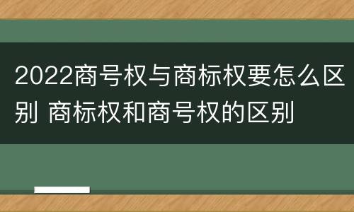 2022商号权与商标权要怎么区别 商标权和商号权的区别