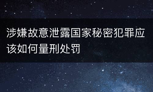涉嫌故意泄露国家秘密犯罪应该如何量刑处罚