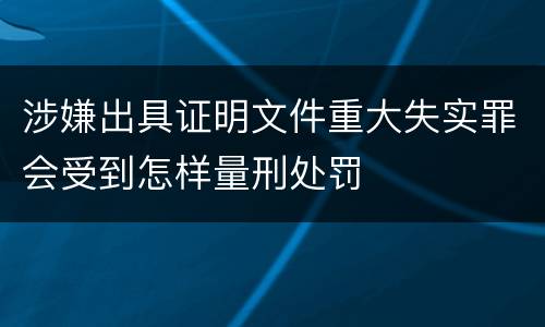 涉嫌出具证明文件重大失实罪会受到怎样量刑处罚