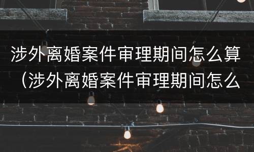 涉外离婚案件审理期间怎么算（涉外离婚案件审理期间怎么算刑期）