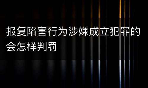 报复陷害行为涉嫌成立犯罪的会怎样判罚