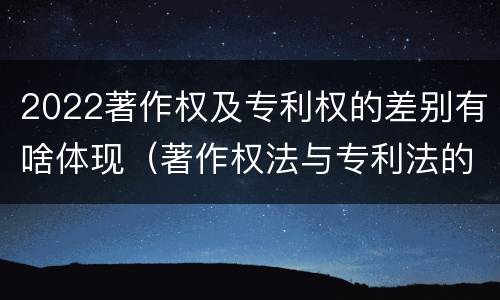 2022著作权及专利权的差别有啥体现（著作权法与专利法的区别）