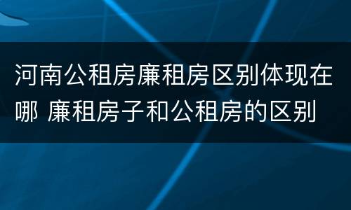 河南公租房廉租房区别体现在哪 廉租房子和公租房的区别