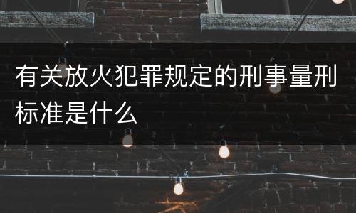 有关放火犯罪规定的刑事量刑标准是什么