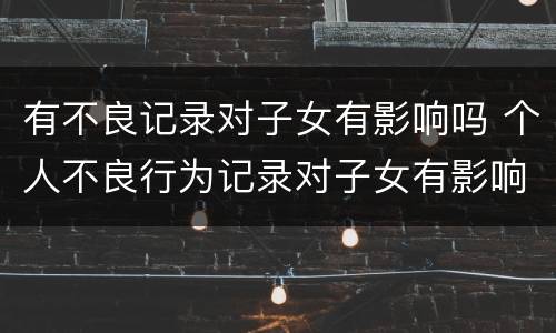 有不良记录对子女有影响吗 个人不良行为记录对子女有影响吗