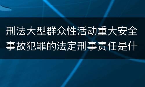 刑法大型群众性活动重大安全事故犯罪的法定刑事责任是什么样的