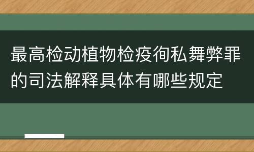 最高检动植物检疫徇私舞弊罪的司法解释具体有哪些规定