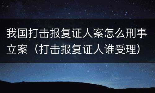 我国打击报复证人案怎么刑事立案（打击报复证人谁受理）