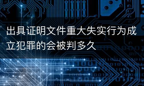 出具证明文件重大失实行为成立犯罪的会被判多久