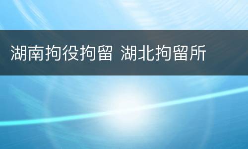 湖南拘役拘留 湖北拘留所