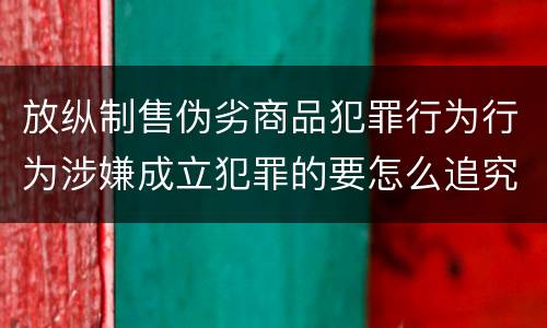 放纵制售伪劣商品犯罪行为行为涉嫌成立犯罪的要怎么追究责任
