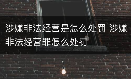涉嫌非法经营是怎么处罚 涉嫌非法经营罪怎么处罚