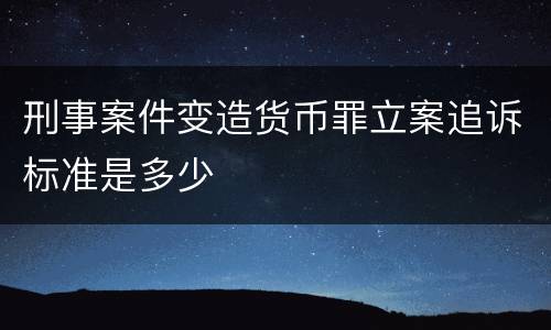 刑事案件变造货币罪立案追诉标准是多少