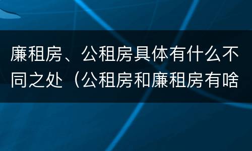 廉租房、公租房具体有什么不同之处（公租房和廉租房有啥不同）