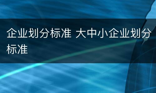 企业划分标准 大中小企业划分标准