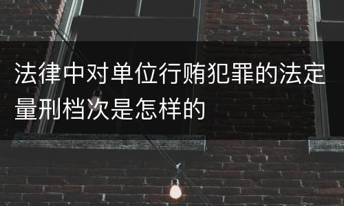 法律中对单位行贿犯罪的法定量刑档次是怎样的