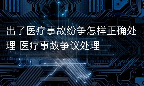 出了医疗事故纷争怎样正确处理 医疗事故争议处理