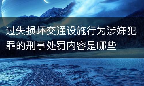 过失损坏交通设施行为涉嫌犯罪的刑事处罚内容是哪些