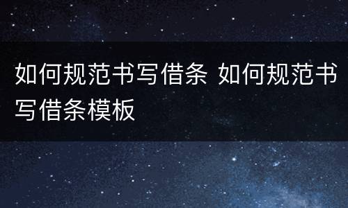 如何规范书写借条 如何规范书写借条模板